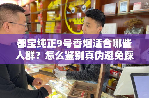 都宝纯正9号香烟适合哪些人群？怎么鉴别真伪避免踩坑？